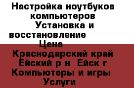 Настройка ноутбуков, компьютеров. Установка и восстановление WINDOWS › Цена ­ 500 - Краснодарский край, Ейский р-н, Ейск г. Компьютеры и игры » Услуги   